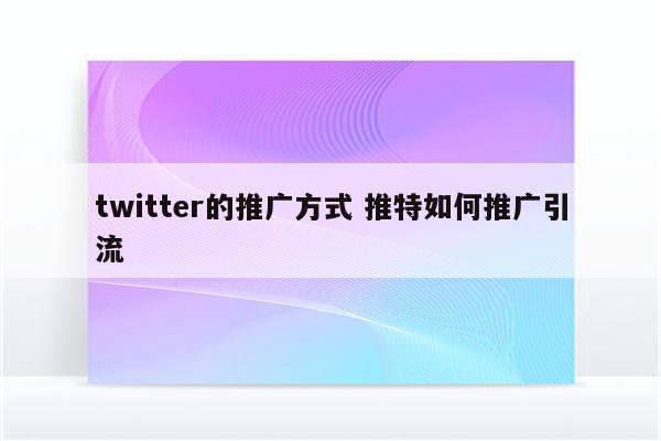 twitter的推广方式 推特如何推广引流