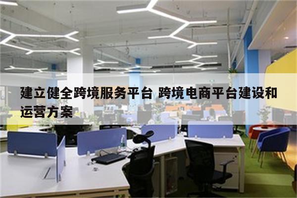 建立健全跨境服务平台 跨境电商平台建设和运营方案