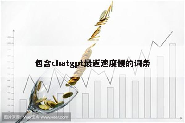 包含chatgpt最近速度慢的词条