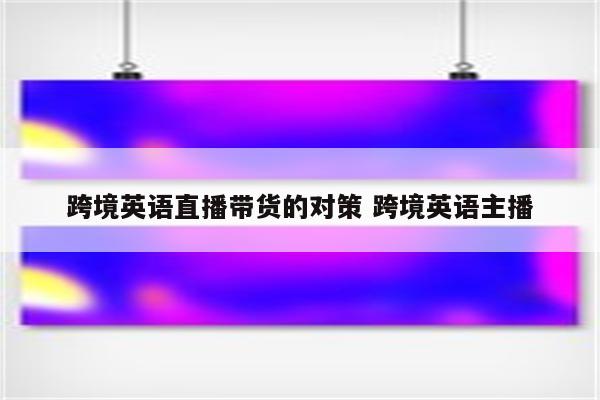 跨境英语直播带货的对策 跨境英语主播