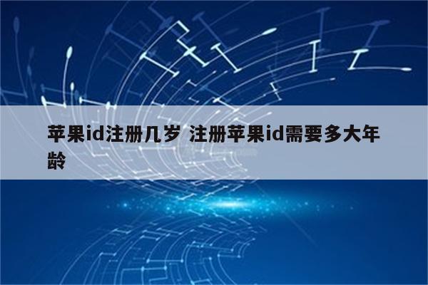 苹果id注册几岁 注册苹果id需要多大年龄