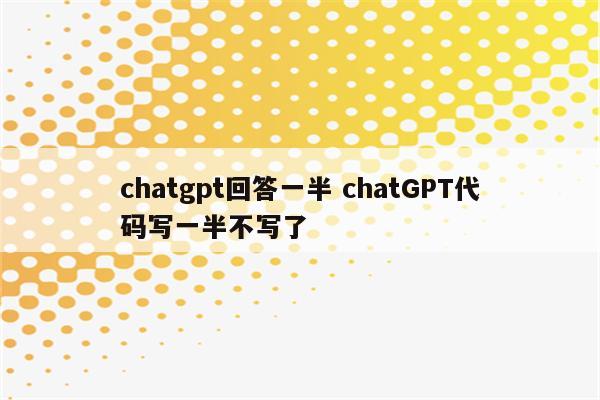 chatgpt回答一半 chatGPT代码写一半不写了