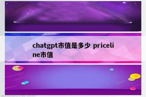 chatgpt市值是多少 priceline市值