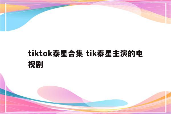 tiktok泰星合集 tik泰星主演的电视剧