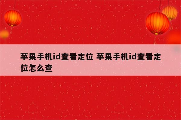 苹果手机id查看定位 苹果手机id查看定位怎么查