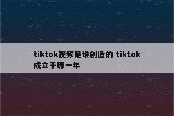 tiktok视频是谁创造的 tiktok成立于哪一年