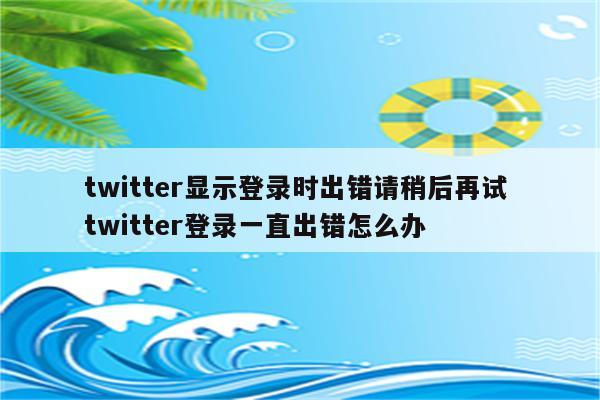 twitter显示登录时出错请稍后再试 twitter登录一直出错怎么办