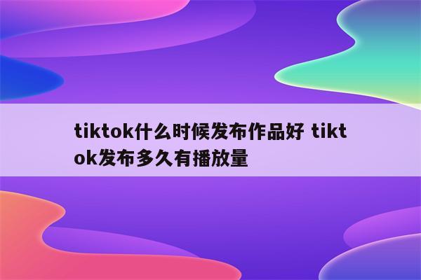 tiktok什么时候发布作品好 tiktok发布多久有播放量