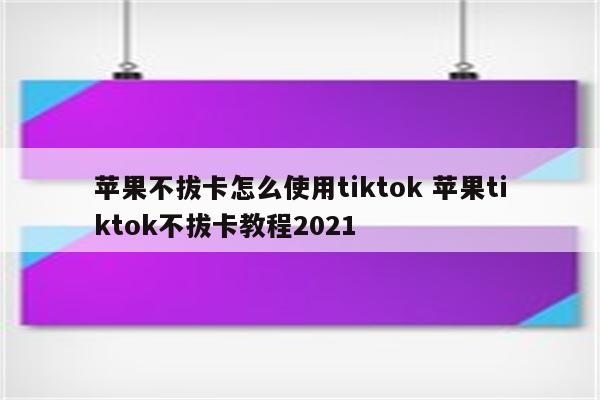 苹果不拔卡怎么使用tiktok 苹果tiktok不拔卡教程2021