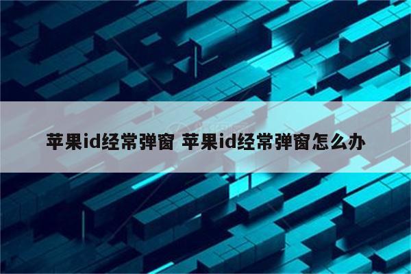 苹果id经常弹窗 苹果id经常弹窗怎么办