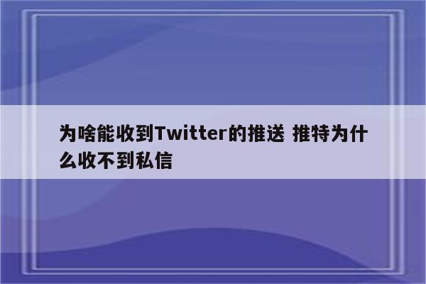 为啥能收到Twitter的推送 推特为什么收不到私信