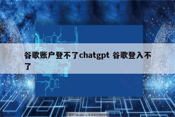 谷歌账户登不了chatgpt 谷歌登入不了