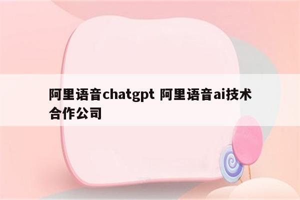 阿里语音chatgpt 阿里语音ai技术合作公司