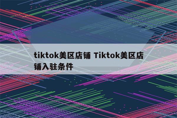 tiktok美区店铺 Tiktok美区店铺入驻条件