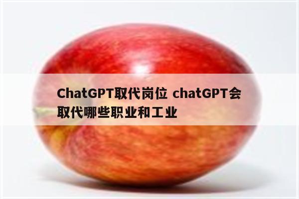 ChatGPT取代岗位 chatGPT会取代哪些职业和工业