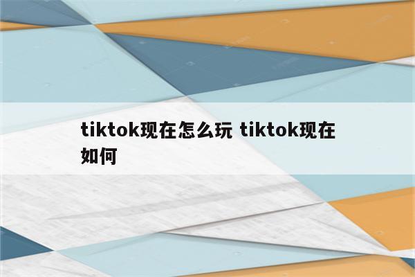 tiktok现在怎么玩 tiktok现在如何