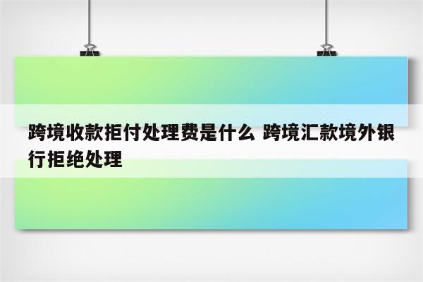 跨境收款拒付处理费是什么 跨境汇款境外银行拒绝处理