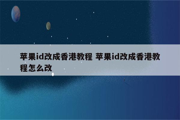 苹果id改成香港教程 苹果id改成香港教程怎么改