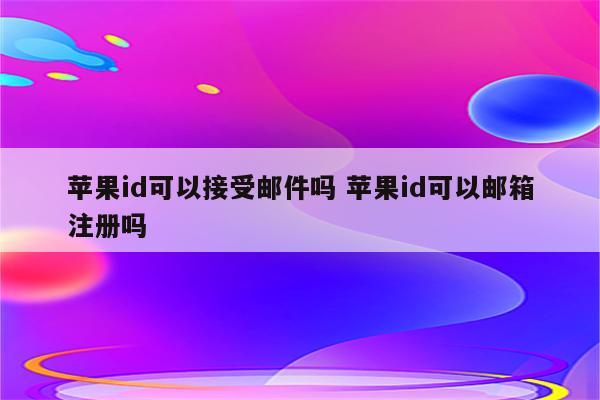 苹果id可以接受邮件吗 苹果id可以邮箱注册吗