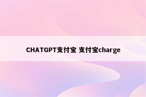 CHATGPT支付宝 支付宝charge