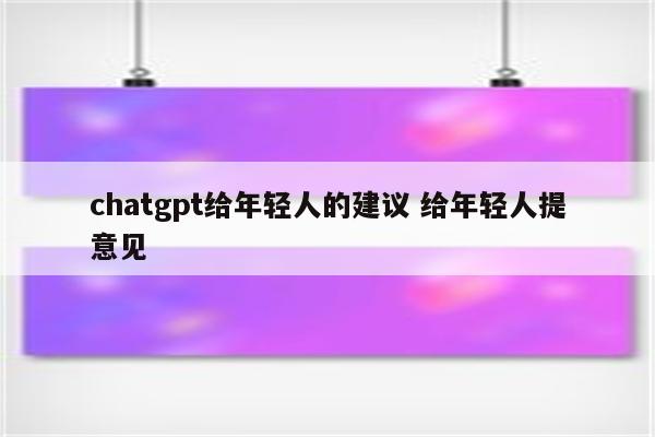 chatgpt给年轻人的建议 给年轻人提意见