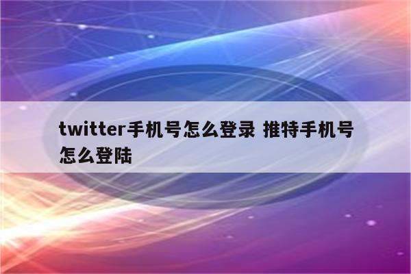 twitter手机号怎么登录 推特手机号怎么登陆