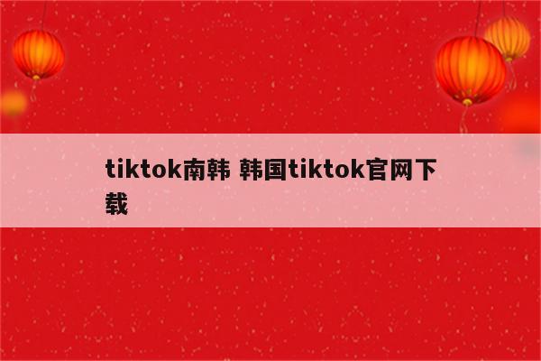tiktok南韩 韩国tiktok官网下载