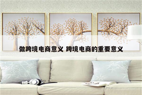 做跨境电商意义 跨境电商的重要意义
