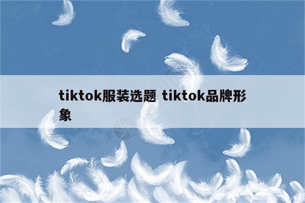 tiktok服装选题 tiktok品牌形象