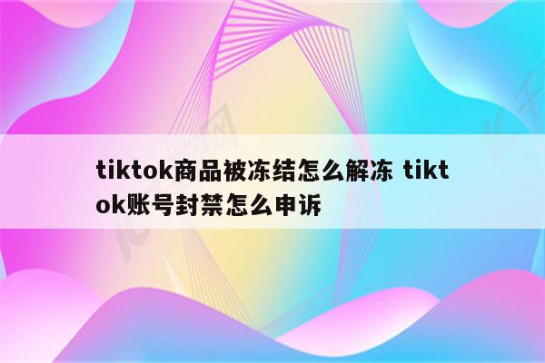 tiktok商品被冻结怎么解冻 tiktok账号封禁怎么申诉