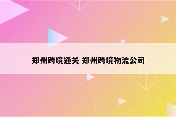 郑州跨境通关 郑州跨境物流公司