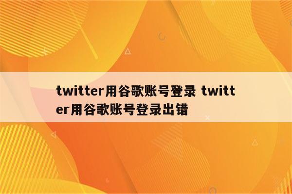 twitter用谷歌账号登录 twitter用谷歌账号登录出错