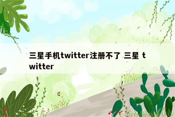 三星手机twitter注册不了 三星 twitter