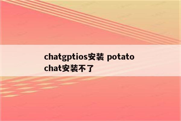 chatgptios安装 potato chat安装不了