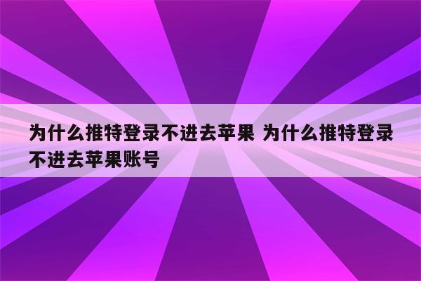 为什么推特登录不进去苹果 为什么推特登录不进去苹果账号
