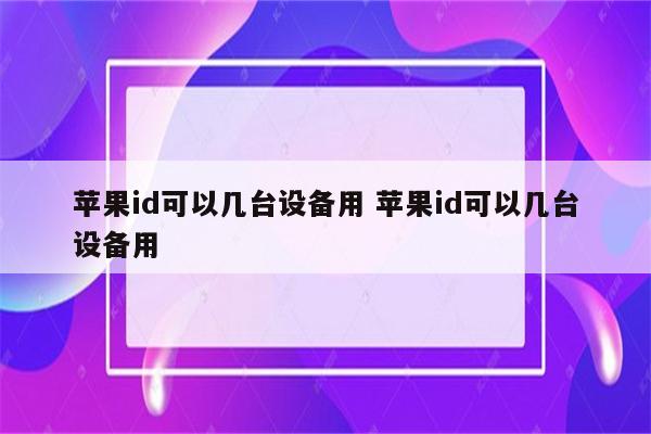 苹果id可以几台设备用 苹果id可以几台设备用