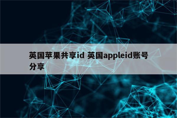 英国苹果共享id 英国appleid账号分享