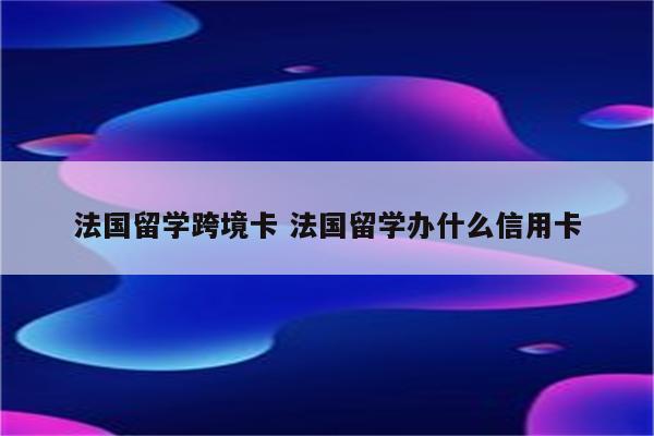 法国留学跨境卡 法国留学办什么信用卡