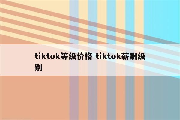 tiktok等级价格 tiktok薪酬级别