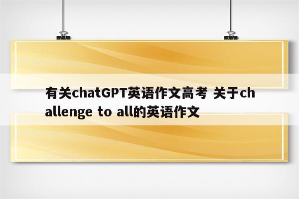 有关chatGPT英语作文高考 关于challenge to all的英语作文