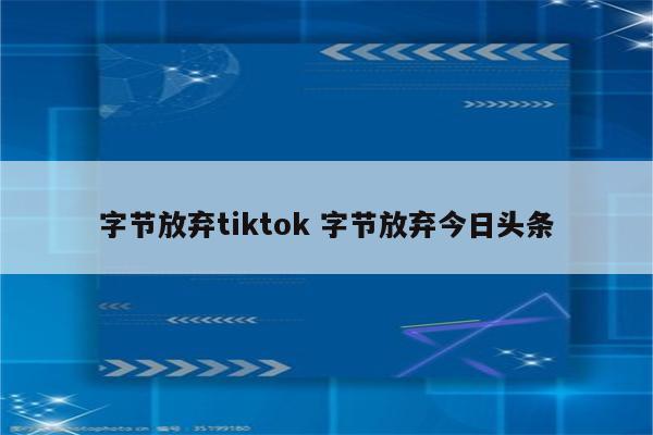 字节放弃tiktok 字节放弃今日头条