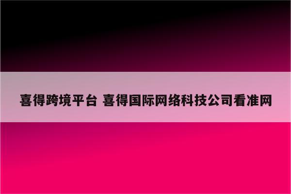 喜得跨境平台 喜得国际网络科技公司看准网