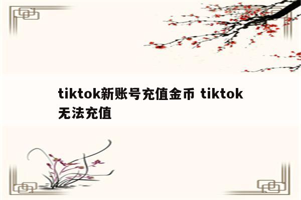 tiktok新账号充值金币 tiktok无法充值