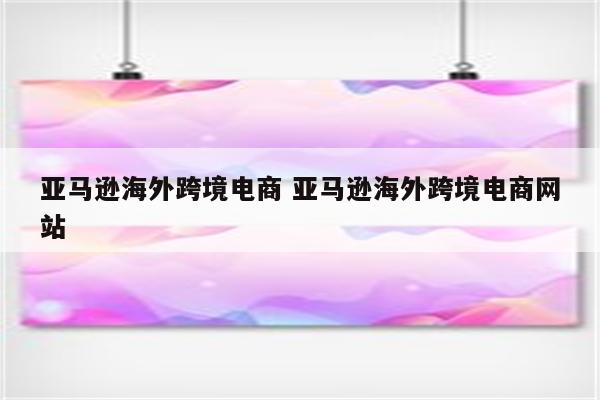 亚马逊海外跨境电商 亚马逊海外跨境电商网站