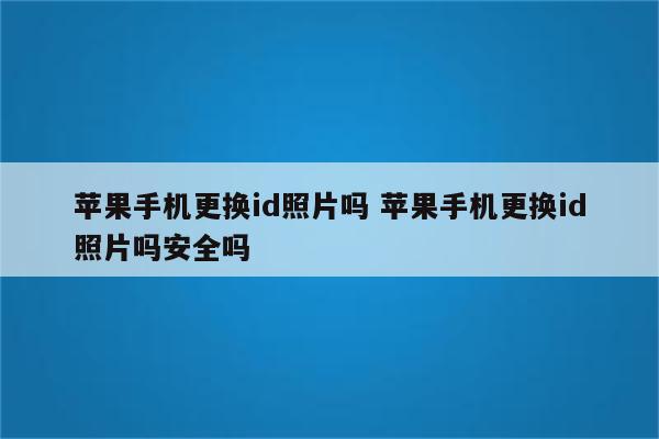 苹果手机更换id照片吗 苹果手机更换id照片吗安全吗