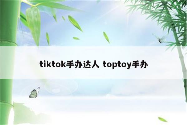 tiktok手办达人 toptoy手办