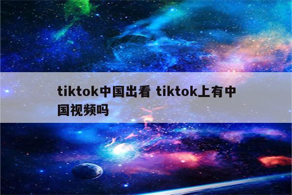 tiktok中国出看 tiktok上有中国视频吗