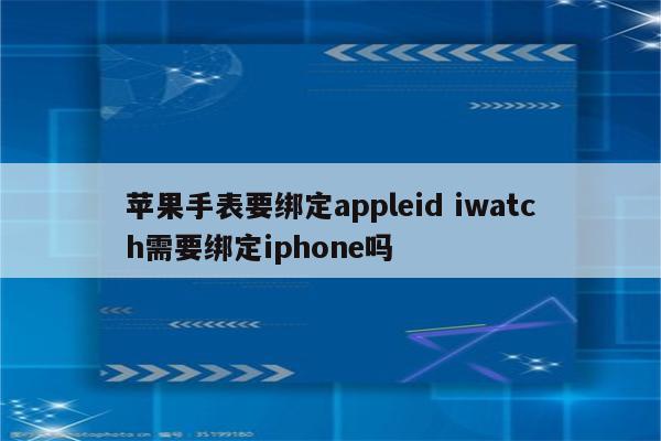 苹果手表要绑定appleid iwatch需要绑定iphone吗