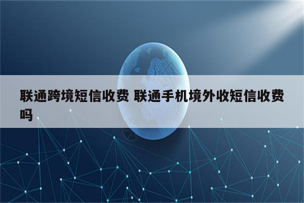 联通跨境短信收费 联通手机境外收短信收费吗