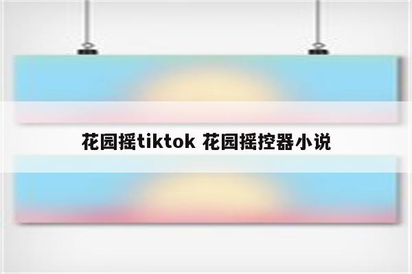 花园摇tiktok 花园摇控器小说